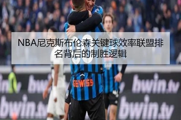 NBA尼克斯布伦森关键球效率联盟排名背后的制胜逻辑
